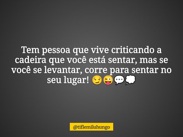 Tem pessoa que vive criticando a cadeira que você está sentar, mas se você se levantar, corre para sentar no seu lugar! 😏😜💬💭... Frase de tiflemiluhungo.