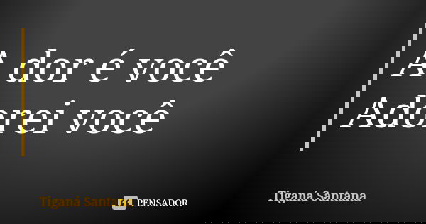 A dor é você Adorei você... Frase de Tiganá Santana.