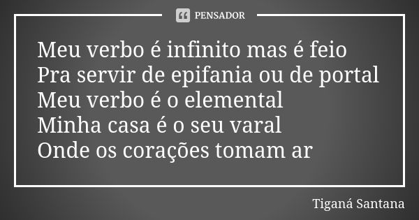 Meu verbo é infinito mas é feio Pra servir de epifania ou de portal Meu verbo é o elemental Minha casa é o seu varal Onde os corações tomam ar... Frase de Tiganá Santana.