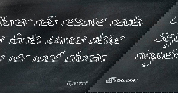 Chorar não resolve nada. Seja forte. Nunca deixe ninguém ver você chorar.... Frase de Tigertail.