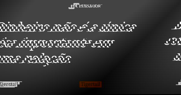 Dinheiro não é a única coisa importante em uma relação.... Frase de Tigertail.