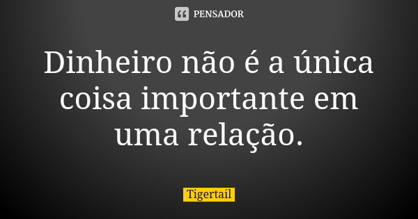 Dinheiro não é a única coisa importante em uma relação.... Frase de Tigertail.