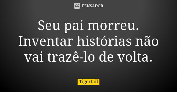 Seu pai morreu. Inventar histórias não vai trazê-lo de volta.... Frase de Tigertail.