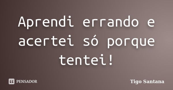 Aprendi errando e acertei só porque tentei!... Frase de Tigo Santana.