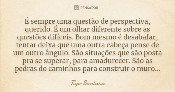 É sempre uma questão de perspectiva, querido. É um olhar diferente sobre as questões difíceis. Bom mesmo é desabafar, tentar deixa que uma outra cabeça pense de... Frase de Tigo Santana.