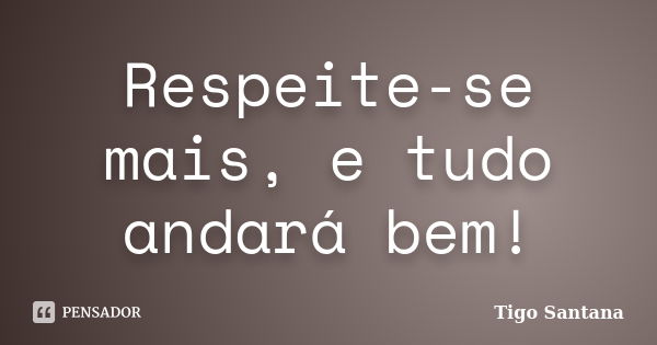 Respeite-se mais, e tudo andará bem!... Frase de Tigo Santana.