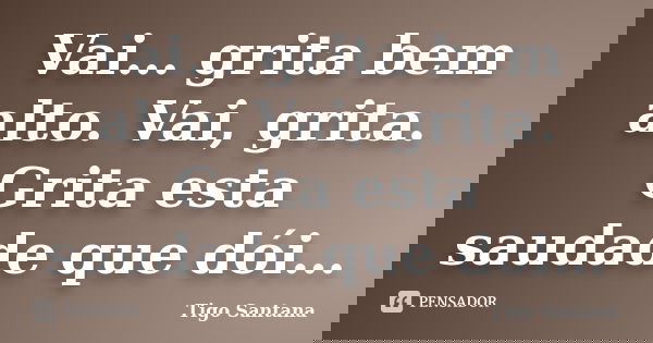 Vai… grita bem alto. Vai, grita. Grita esta saudade que dói…... Frase de Tigo Santana.