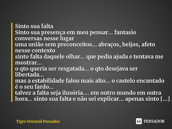 ⁠Sinto sua falta
Sinto sua presença em meu pensar... fantasio conversas nesse lugar
uma união sem preconceitos... abraços, beijos, afeto nesse contexto
sinto fa... Frase de Tigre Oriental Pensador.