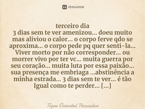 ⁠terceiro dia 3 dias sem te ver amenizou... doeu muito mas aliviou o calor... o corpo ferve qdo se aproxima... o corpo pede pq quer senti-la... Viver morto por ... Frase de Tigre Oriental Pensador.