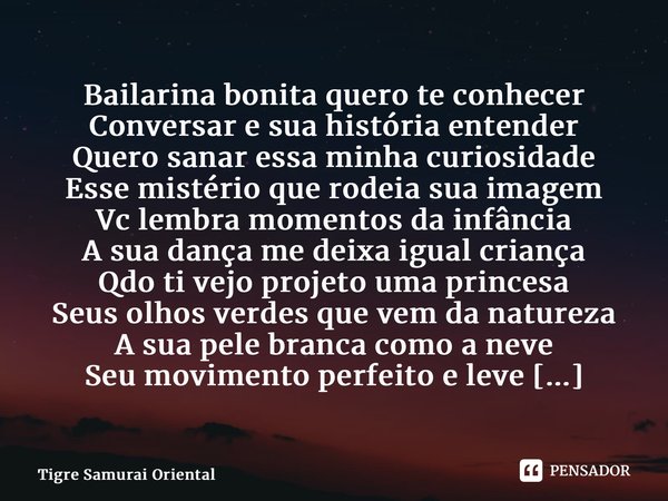 ⁠Bailarina bonita quero te conhecer Conversar e sua história entender Quero sanar essa minha curiosidade Esse mistério que rodeia sua imagem Vc lembra momentos ... Frase de Tigre Samurai Oriental.