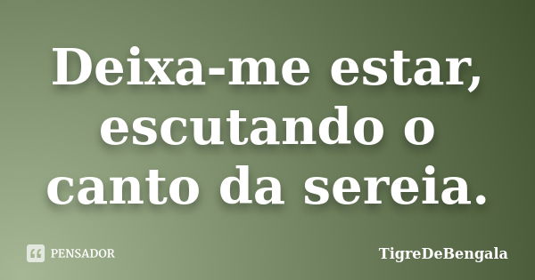 Deixa-me estar, escutando o canto da sereia.... Frase de TigreDeBengala.