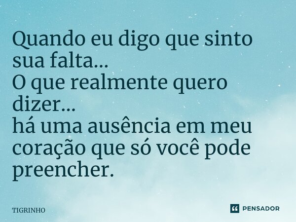 ⁠Quando eu digo que sinto sua falta… O que realmente quero dizer… há uma ausência em meu coração que só você pode preencher.... Frase de TIGRINHO.