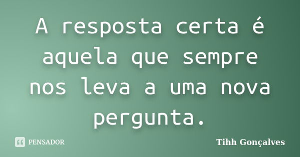 A resposta certa é aquela que sempre nos leva a uma nova pergunta.... Frase de Tihh Gonçalves.