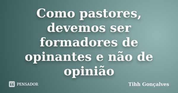 Como pastores, devemos ser formadores de opinantes e não de opinião... Frase de Tihh Gonçalves.
