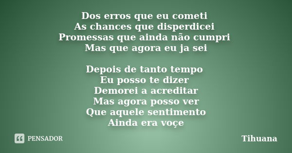 Dos erros que eu cometi As chances que disperdicei Promessas que ainda não cumpri Mas que agora eu ja sei Depois de tanto tempo Eu posso te dizer Demorei a acre... Frase de Tihuana.