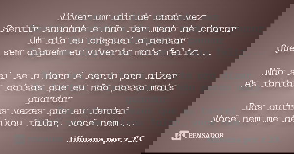 Viver um dia de cada vez Sentir saudade e não ter medo de chorar Um dia eu cheguei a pensar Que sem alguém eu viveria mais feliz... Não sei se a hora é certa pr... Frase de tihuana por z 23.