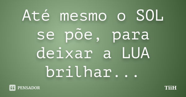 Até mesmo o SOL se põe, para deixar a LUA brilhar...... Frase de TiiH.