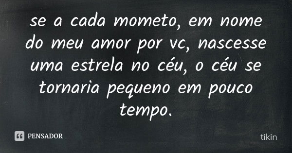 se a cada mometo, em nome do meu amor por vc, nascesse uma estrela no céu, o céu se tornaria pequeno em pouco tempo.... Frase de tikin.