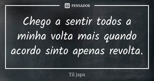 Chego a sentir todos a minha volta mais quando acordo sinto apenas revolta.... Frase de Til japa.