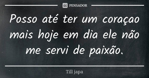 Posso até ter um coraçao mais hoje em dia ele não me servi de paixão.... Frase de Till japa.