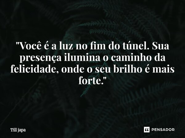"Você é a luz no fim do túnel. Sua presença ilumina o caminho da felicidade, onde o seu brilho é mais forte."... Frase de Till japa.