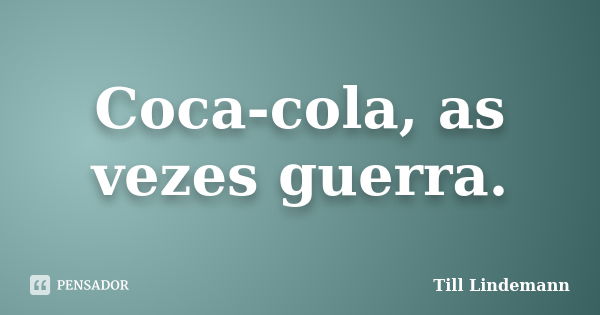 Coca-cola, as vezes guerra.... Frase de Till Lindemann.