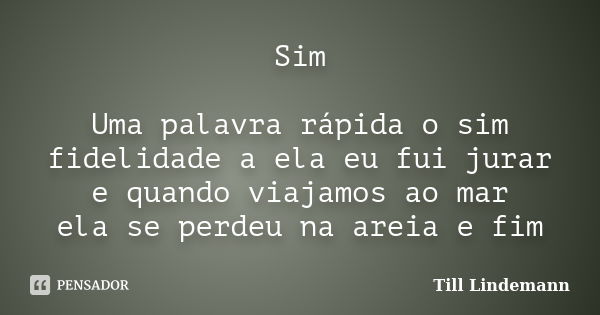 Sim Uma palavra rápida o sim fidelidade a ela eu fui jurar e quando viajamos ao mar ela se perdeu na areia e fim... Frase de Till Lindemann.