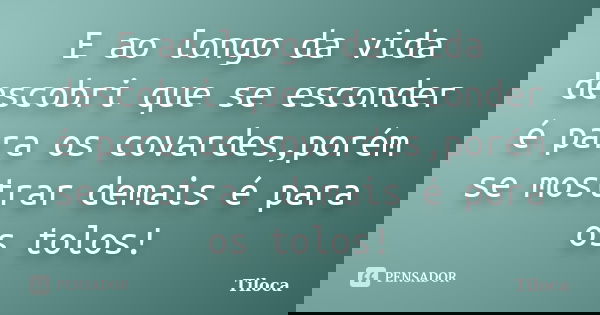 E ao longo da vida descobri que se esconder é para os covardes,porém se mostrar demais é para os tolos!... Frase de Tiloca.