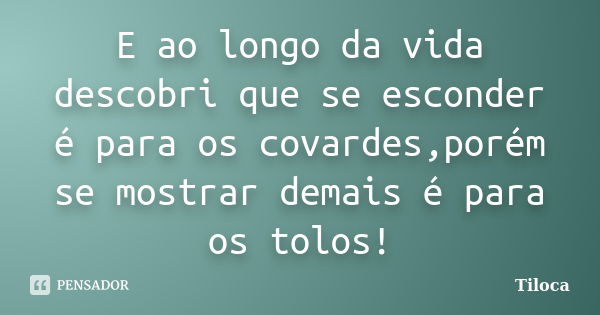 E ao longo da vida descobri que se esconder é para os covardes,porém se mostrar demais é para os tolos!... Frase de Tiloca.