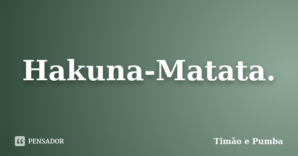 Hakuna-Matata.... Frase de Timão e Pumba.