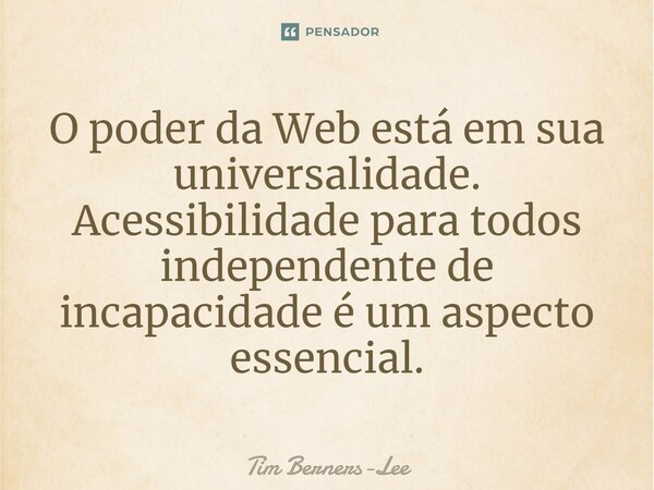 ⁠O poder da Web está em sua universalidade. Acessibilidade para todos independente de incapacidade é um aspecto essencial.... Frase de Tim Berners-Lee.