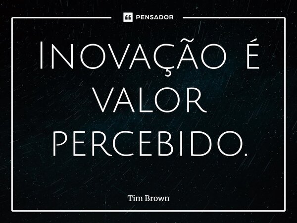⁠Inovação é valor percebido.... Frase de Tim Brown.