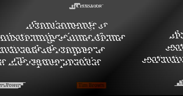 Ironicamente, o brainstorming é uma forma estruturada de romper a estrutura. Ele requer prática.... Frase de Tim Brown.