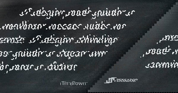 O design pode ajudar a melhorar nossas vidas no presente. O design thinking pode nos ajudar a traçar um caminho para o futuro.... Frase de Tim Brown.
