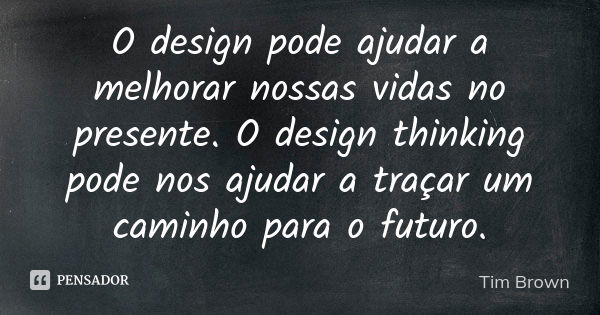 O design pode ajudar a melhorar nossas vidas no presente. O design thinking pode nos ajudar a traçar um caminho para o futuro.... Frase de Tim Brown.