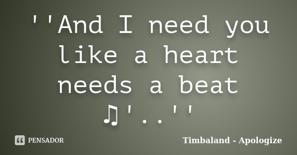 ''And I need you like a heart needs a beat ♫'..''... Frase de Timbaland - Apologize.