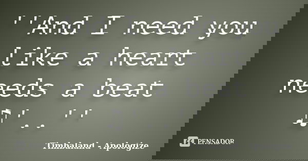 ''And I need you like a heart needs a beat ♫'..''... Frase de Timbaland - Apologize.