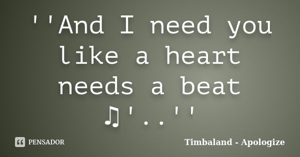 ''And I need you like a heart needs a beat ♫'..''... Frase de Timbaland - Apologize.