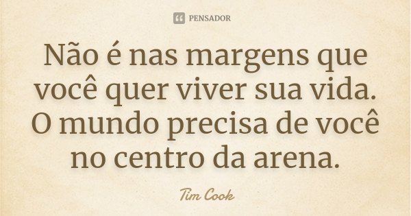 Não é nas margens que você quer viver sua vida. O mundo precisa de você no centro da arena.... Frase de Tim Cook.