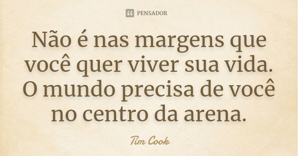 Não é nas margens que você quer viver sua vida. O mundo precisa de você no centro da arena.... Frase de Tim Cook.