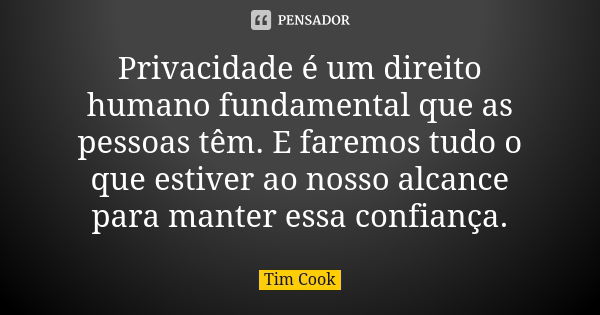 Privacidade é um direito humano fundamental que as pessoas têm. E faremos tudo o que estiver ao nosso alcance para manter essa confiança.... Frase de Tim Cook.