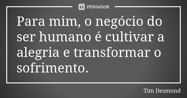 Para mim, o negócio do ser humano é cultivar a alegria e transformar o sofrimento.... Frase de Tim Desmond.