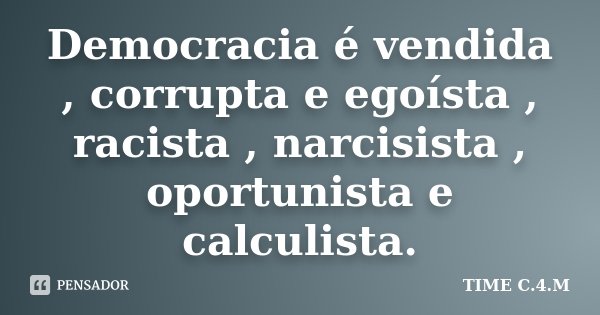 Democracia é vendida , corrupta e egoísta , racista , narcisista , oportunista e calculista.... Frase de TIME C.4.M.