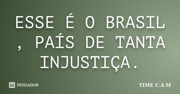 ESSE É O BRASIL , PAÍS DE TANTA INJUSTIÇA.... Frase de TIME C.4.M.