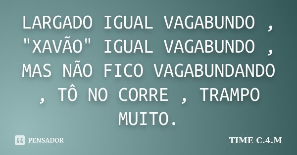 LARGADO IGUAL VAGABUNDO , "XAVÃO" IGUAL VAGABUNDO , MAS NÃO FICO VAGABUNDANDO , TÔ NO CORRE , TRAMPO MUITO.... Frase de TIME C.4.M.