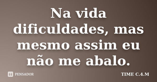 Na vida dificuldades, mas mesmo assim eu não me abalo.... Frase de TIME C.4.M.