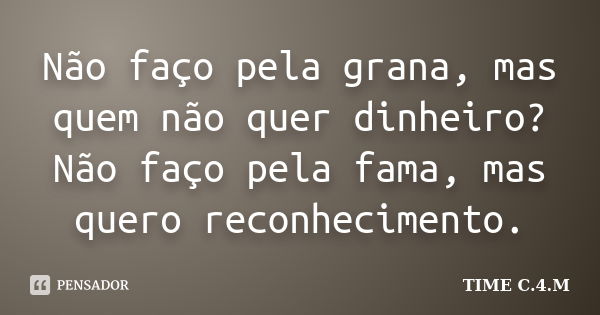 Não faço pela grana, mas quem não quer dinheiro? Não faço pela fama, mas quero reconhecimento.... Frase de TIME C.4.M.