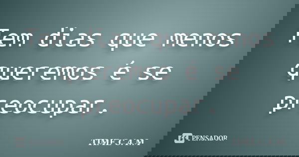 Tem dias que menos queremos é se preocupar.... Frase de TIME C.4.M.