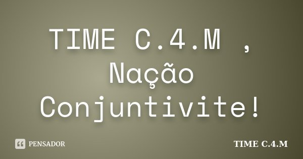 TIME C.4.M , Nação Conjuntivite!... Frase de TIME C.4.M.