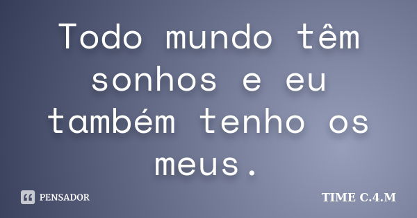 Todo mundo têm sonhos e eu também tenho os meus.... Frase de TIME C.4.M.